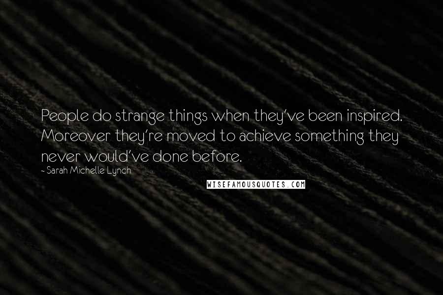 Sarah Michelle Lynch Quotes: People do strange things when they've been inspired. Moreover they're moved to achieve something they never would've done before.