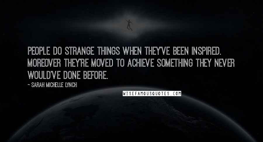 Sarah Michelle Lynch Quotes: People do strange things when they've been inspired. Moreover they're moved to achieve something they never would've done before.