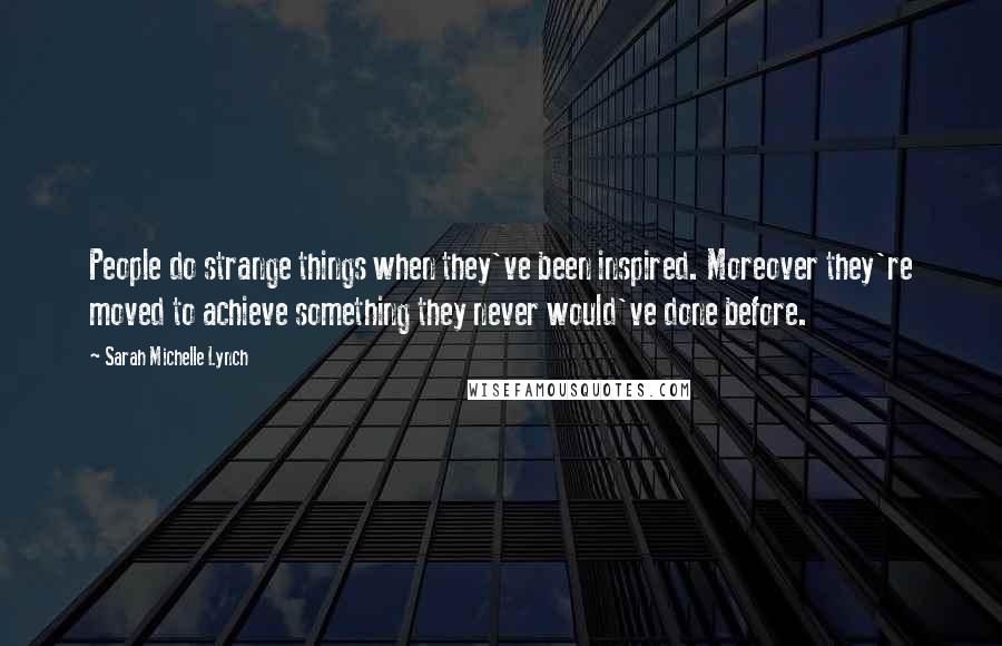 Sarah Michelle Lynch Quotes: People do strange things when they've been inspired. Moreover they're moved to achieve something they never would've done before.