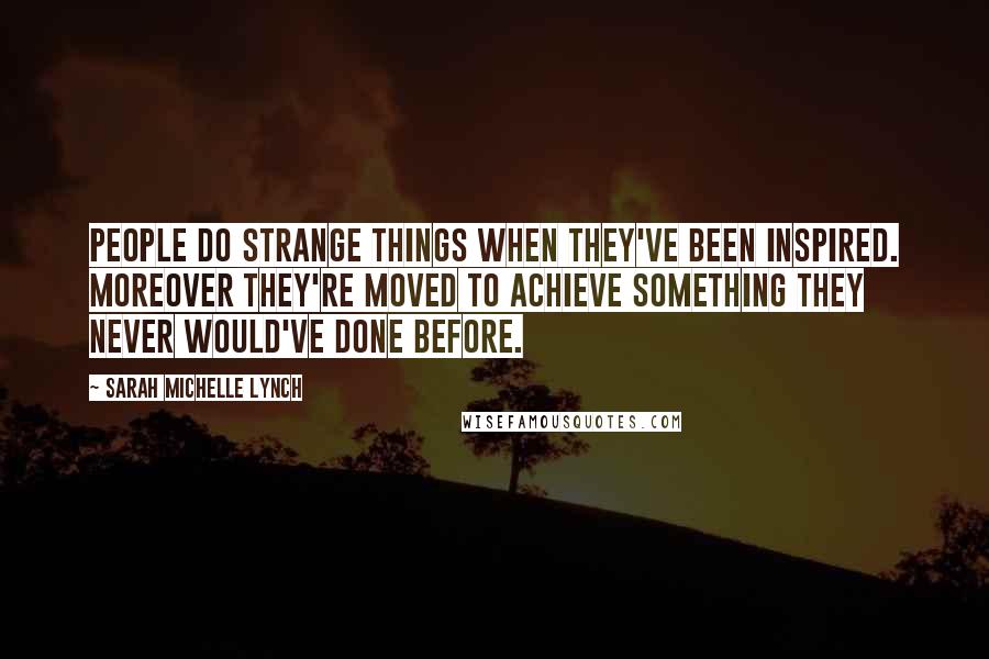 Sarah Michelle Lynch Quotes: People do strange things when they've been inspired. Moreover they're moved to achieve something they never would've done before.
