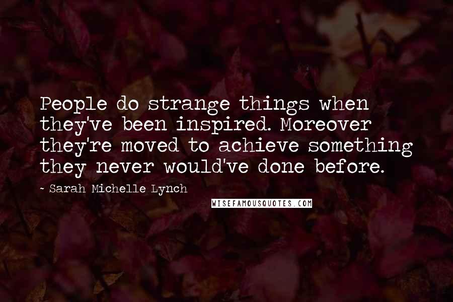 Sarah Michelle Lynch Quotes: People do strange things when they've been inspired. Moreover they're moved to achieve something they never would've done before.