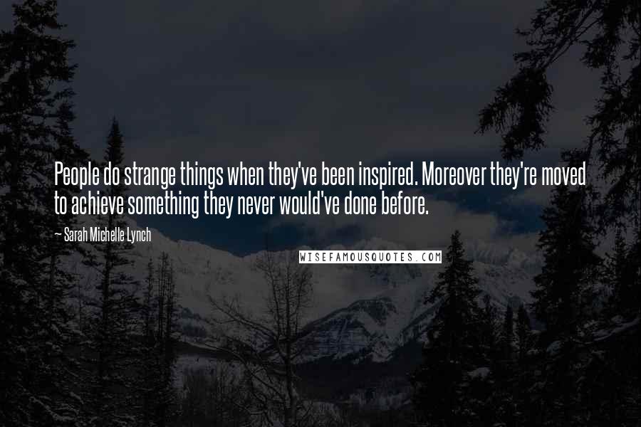 Sarah Michelle Lynch Quotes: People do strange things when they've been inspired. Moreover they're moved to achieve something they never would've done before.