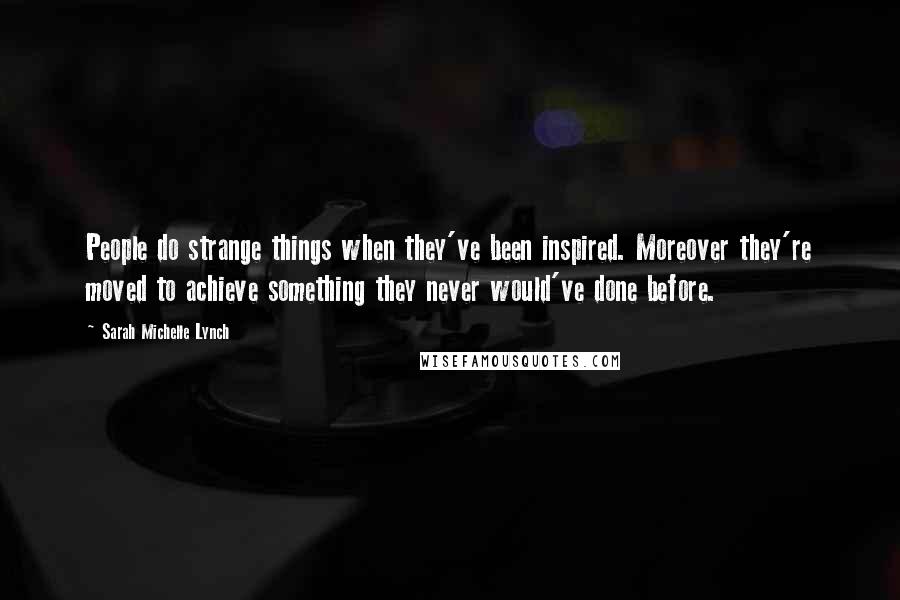 Sarah Michelle Lynch Quotes: People do strange things when they've been inspired. Moreover they're moved to achieve something they never would've done before.