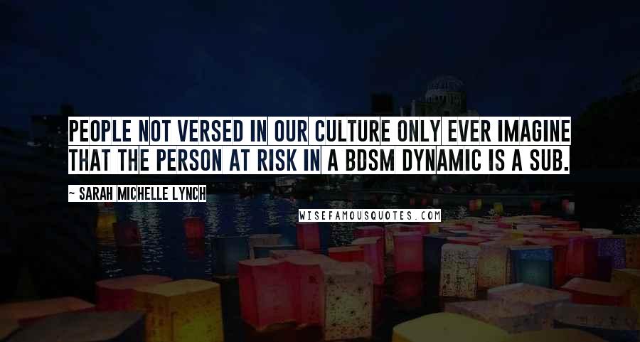 Sarah Michelle Lynch Quotes: People not versed in our culture only ever imagine that the person at risk in a BDSM dynamic is a sub.