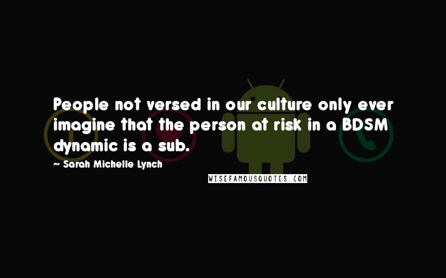 Sarah Michelle Lynch Quotes: People not versed in our culture only ever imagine that the person at risk in a BDSM dynamic is a sub.