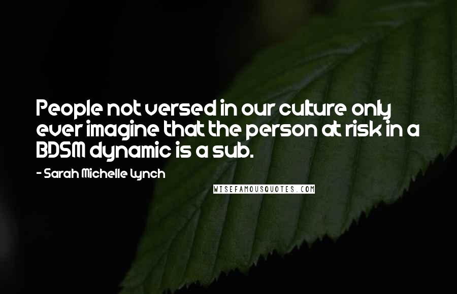 Sarah Michelle Lynch Quotes: People not versed in our culture only ever imagine that the person at risk in a BDSM dynamic is a sub.