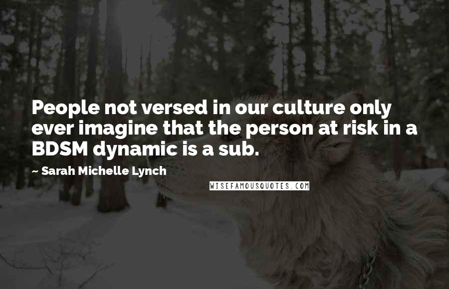 Sarah Michelle Lynch Quotes: People not versed in our culture only ever imagine that the person at risk in a BDSM dynamic is a sub.