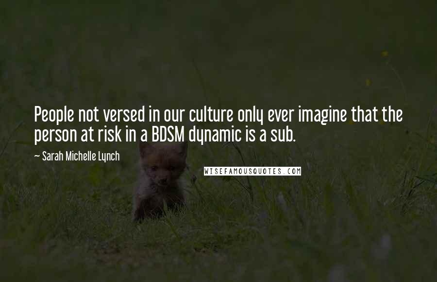 Sarah Michelle Lynch Quotes: People not versed in our culture only ever imagine that the person at risk in a BDSM dynamic is a sub.