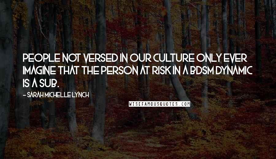 Sarah Michelle Lynch Quotes: People not versed in our culture only ever imagine that the person at risk in a BDSM dynamic is a sub.