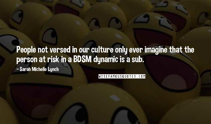 Sarah Michelle Lynch Quotes: People not versed in our culture only ever imagine that the person at risk in a BDSM dynamic is a sub.