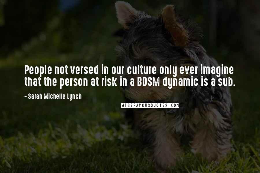 Sarah Michelle Lynch Quotes: People not versed in our culture only ever imagine that the person at risk in a BDSM dynamic is a sub.