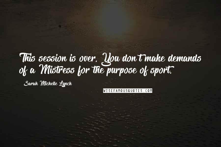 Sarah Michelle Lynch Quotes: This session is over. You don't make demands of a Mistress for the purpose of sport.