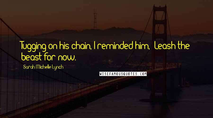 Sarah Michelle Lynch Quotes: Tugging on his chain, I reminded him, "Leash the beast for now.