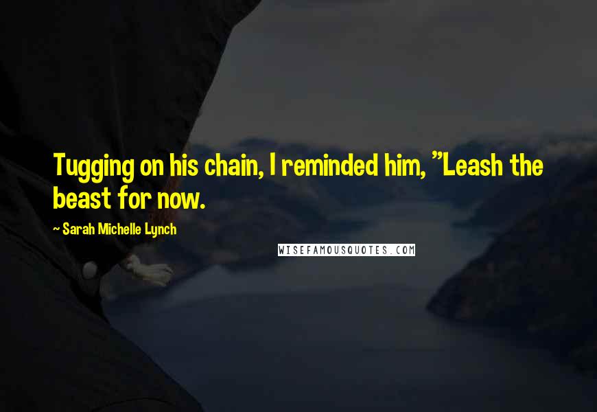 Sarah Michelle Lynch Quotes: Tugging on his chain, I reminded him, "Leash the beast for now.