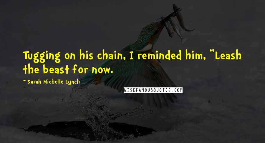 Sarah Michelle Lynch Quotes: Tugging on his chain, I reminded him, "Leash the beast for now.