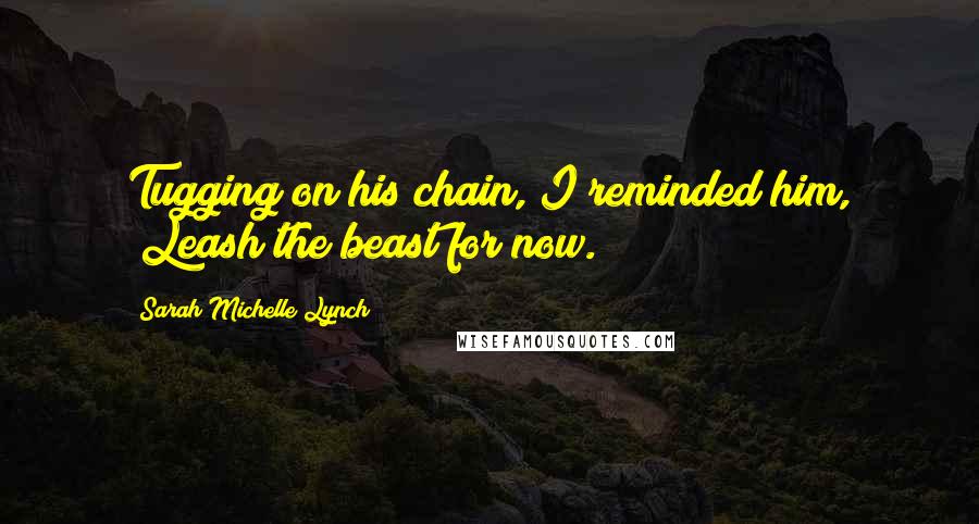 Sarah Michelle Lynch Quotes: Tugging on his chain, I reminded him, "Leash the beast for now.