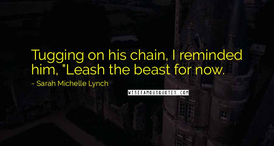 Sarah Michelle Lynch Quotes: Tugging on his chain, I reminded him, "Leash the beast for now.