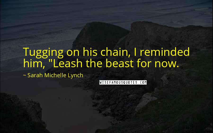 Sarah Michelle Lynch Quotes: Tugging on his chain, I reminded him, "Leash the beast for now.