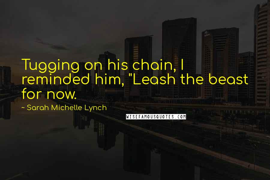 Sarah Michelle Lynch Quotes: Tugging on his chain, I reminded him, "Leash the beast for now.