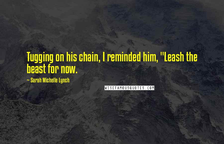 Sarah Michelle Lynch Quotes: Tugging on his chain, I reminded him, "Leash the beast for now.