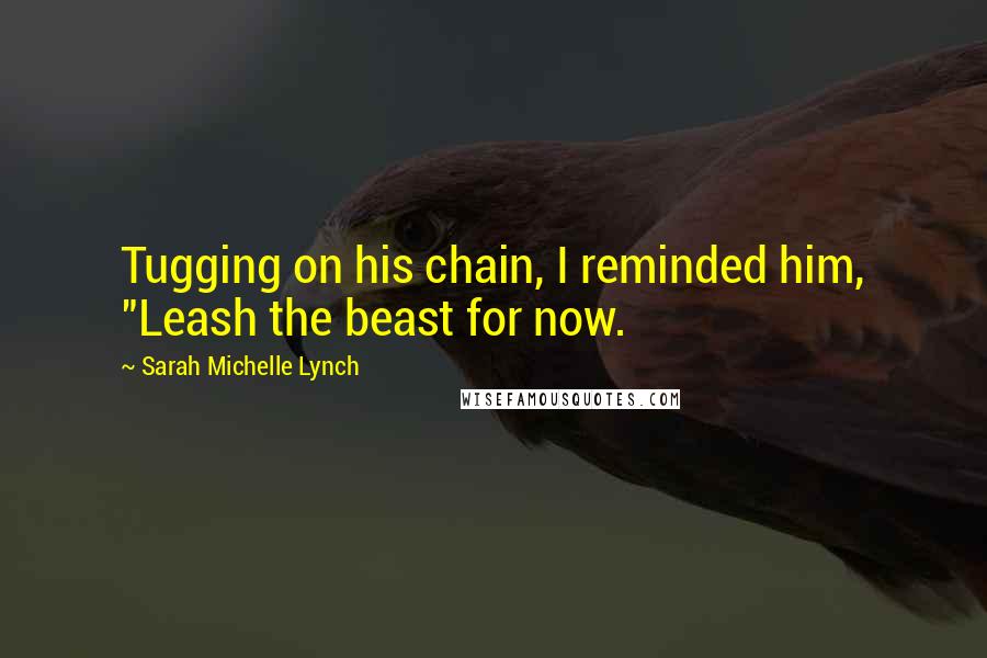 Sarah Michelle Lynch Quotes: Tugging on his chain, I reminded him, "Leash the beast for now.