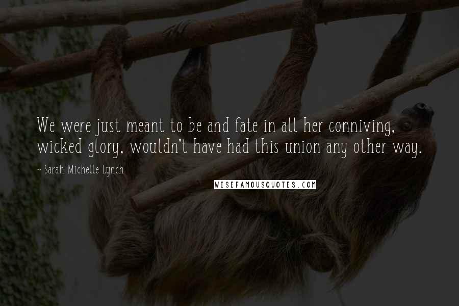 Sarah Michelle Lynch Quotes: We were just meant to be and fate in all her conniving, wicked glory, wouldn't have had this union any other way.