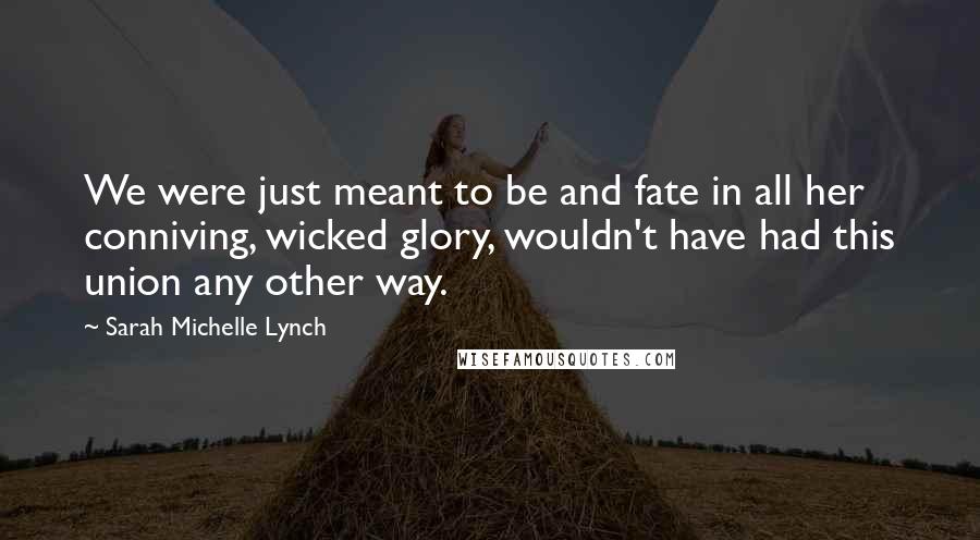 Sarah Michelle Lynch Quotes: We were just meant to be and fate in all her conniving, wicked glory, wouldn't have had this union any other way.