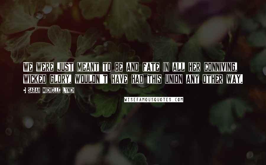 Sarah Michelle Lynch Quotes: We were just meant to be and fate in all her conniving, wicked glory, wouldn't have had this union any other way.