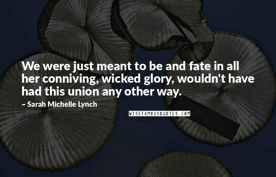 Sarah Michelle Lynch Quotes: We were just meant to be and fate in all her conniving, wicked glory, wouldn't have had this union any other way.