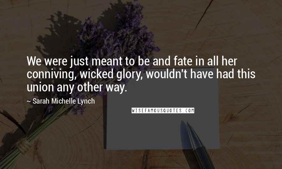 Sarah Michelle Lynch Quotes: We were just meant to be and fate in all her conniving, wicked glory, wouldn't have had this union any other way.