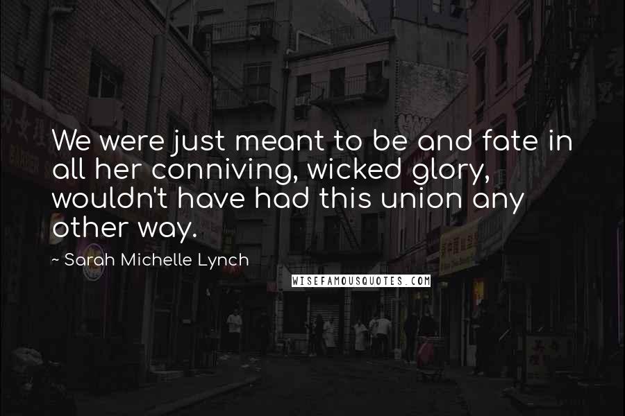 Sarah Michelle Lynch Quotes: We were just meant to be and fate in all her conniving, wicked glory, wouldn't have had this union any other way.