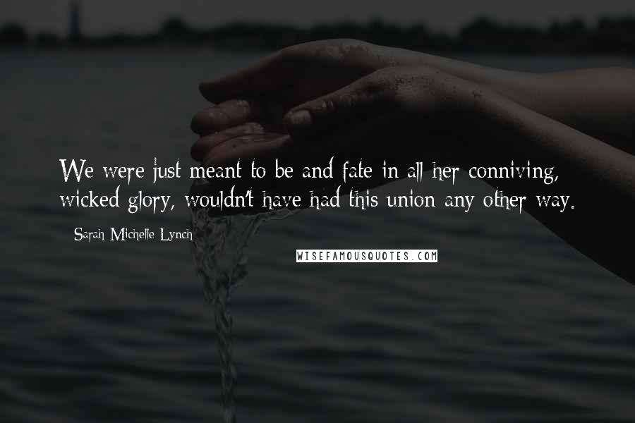 Sarah Michelle Lynch Quotes: We were just meant to be and fate in all her conniving, wicked glory, wouldn't have had this union any other way.