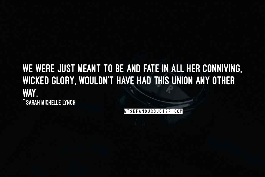 Sarah Michelle Lynch Quotes: We were just meant to be and fate in all her conniving, wicked glory, wouldn't have had this union any other way.