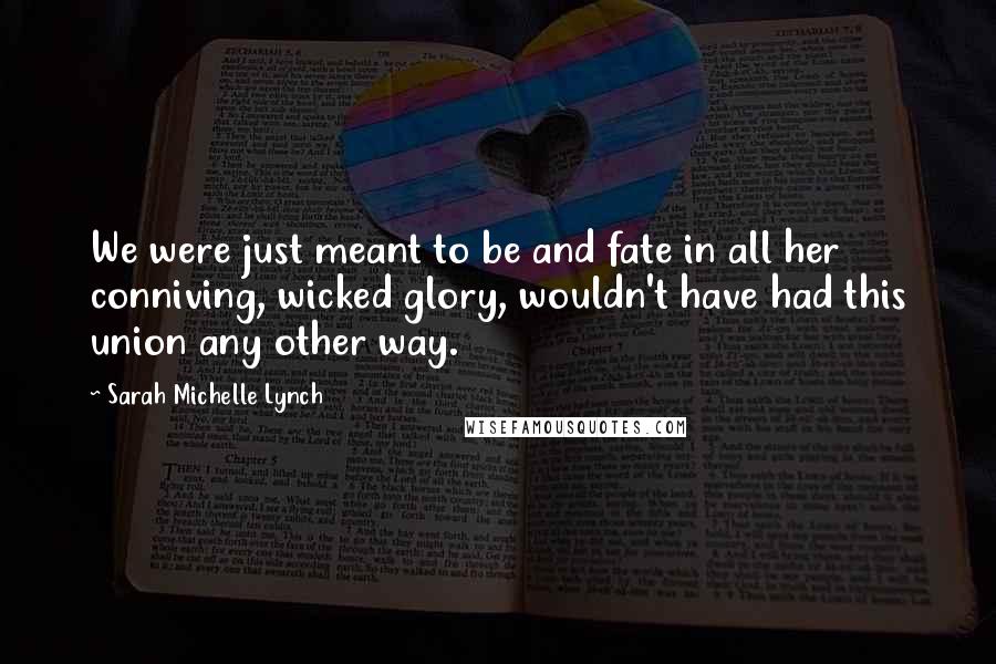 Sarah Michelle Lynch Quotes: We were just meant to be and fate in all her conniving, wicked glory, wouldn't have had this union any other way.