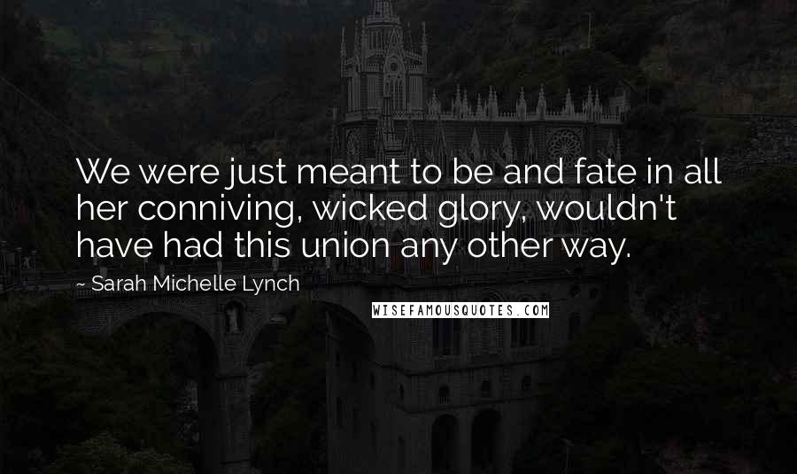 Sarah Michelle Lynch Quotes: We were just meant to be and fate in all her conniving, wicked glory, wouldn't have had this union any other way.