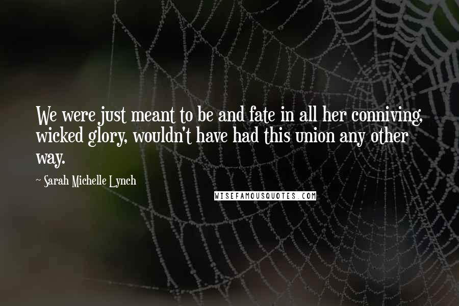 Sarah Michelle Lynch Quotes: We were just meant to be and fate in all her conniving, wicked glory, wouldn't have had this union any other way.