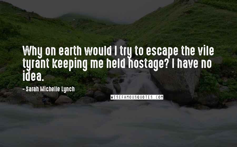 Sarah Michelle Lynch Quotes: Why on earth would I try to escape the vile tyrant keeping me held hostage? I have no idea.