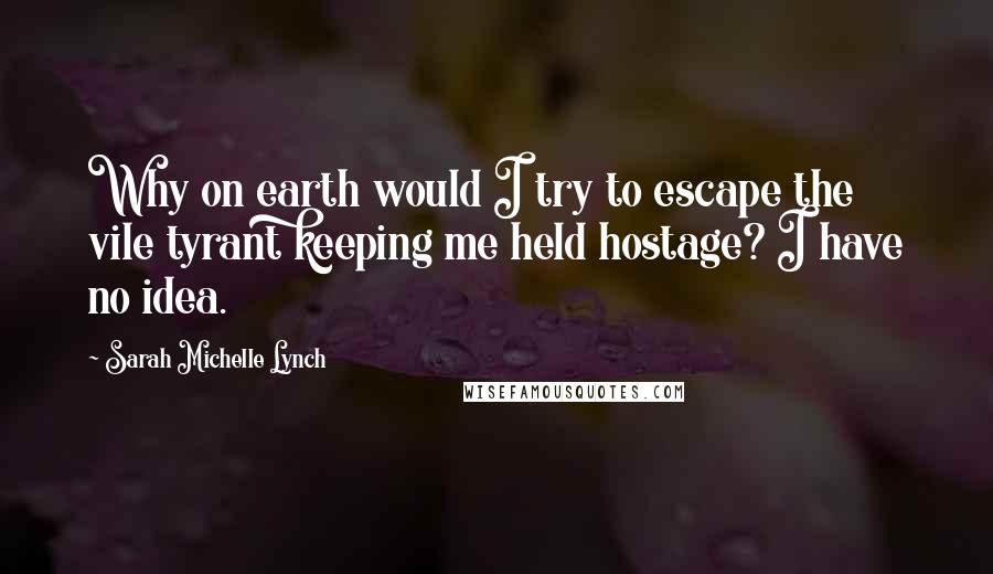 Sarah Michelle Lynch Quotes: Why on earth would I try to escape the vile tyrant keeping me held hostage? I have no idea.