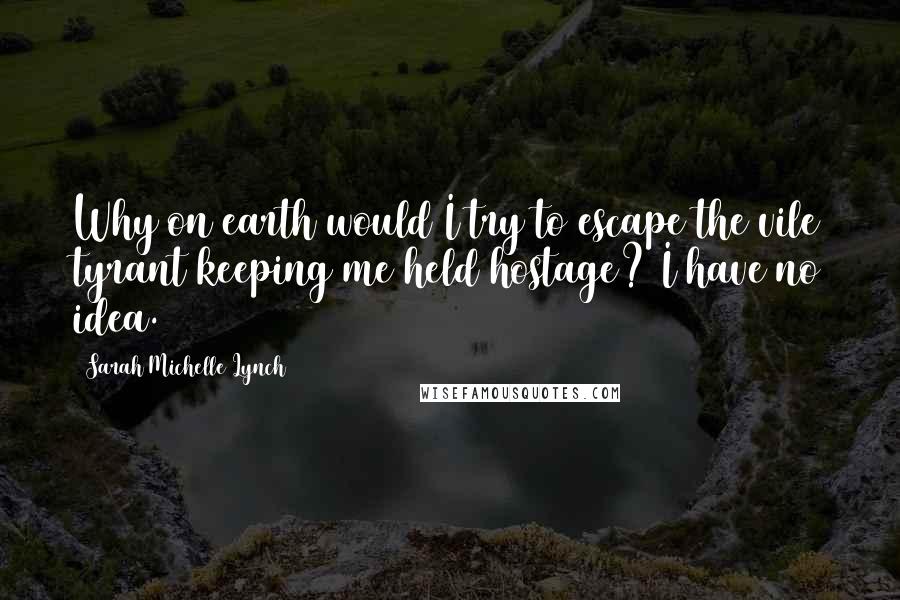 Sarah Michelle Lynch Quotes: Why on earth would I try to escape the vile tyrant keeping me held hostage? I have no idea.