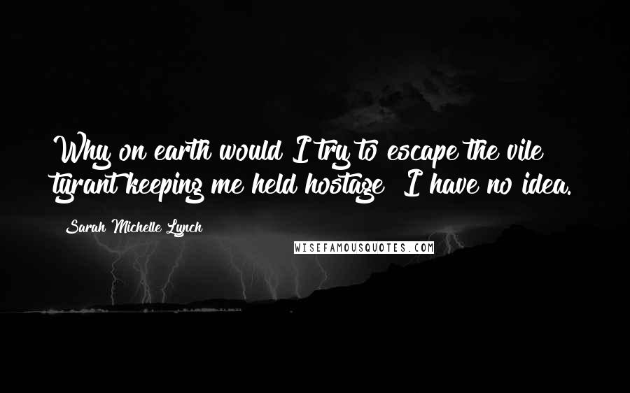 Sarah Michelle Lynch Quotes: Why on earth would I try to escape the vile tyrant keeping me held hostage? I have no idea.