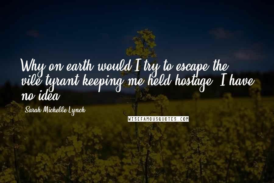 Sarah Michelle Lynch Quotes: Why on earth would I try to escape the vile tyrant keeping me held hostage? I have no idea.