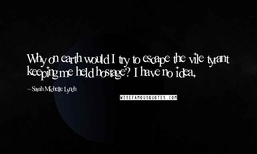 Sarah Michelle Lynch Quotes: Why on earth would I try to escape the vile tyrant keeping me held hostage? I have no idea.