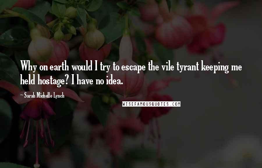 Sarah Michelle Lynch Quotes: Why on earth would I try to escape the vile tyrant keeping me held hostage? I have no idea.