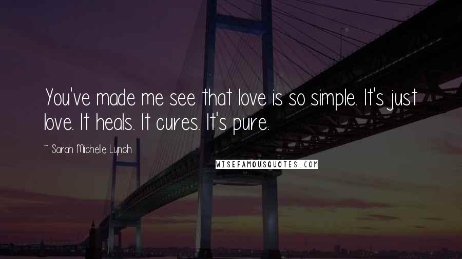 Sarah Michelle Lynch Quotes: You've made me see that love is so simple. It's just love. It heals. It cures. It's pure.