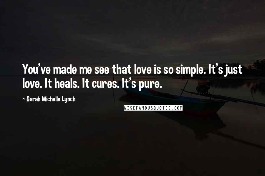 Sarah Michelle Lynch Quotes: You've made me see that love is so simple. It's just love. It heals. It cures. It's pure.