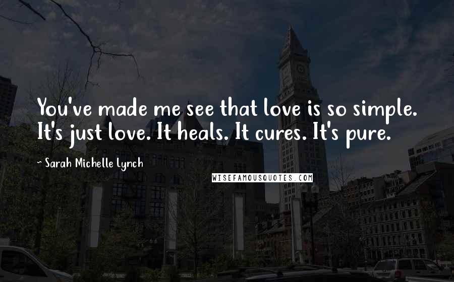 Sarah Michelle Lynch Quotes: You've made me see that love is so simple. It's just love. It heals. It cures. It's pure.