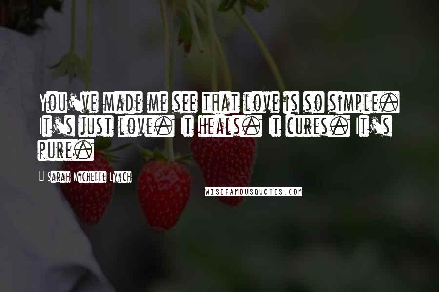 Sarah Michelle Lynch Quotes: You've made me see that love is so simple. It's just love. It heals. It cures. It's pure.