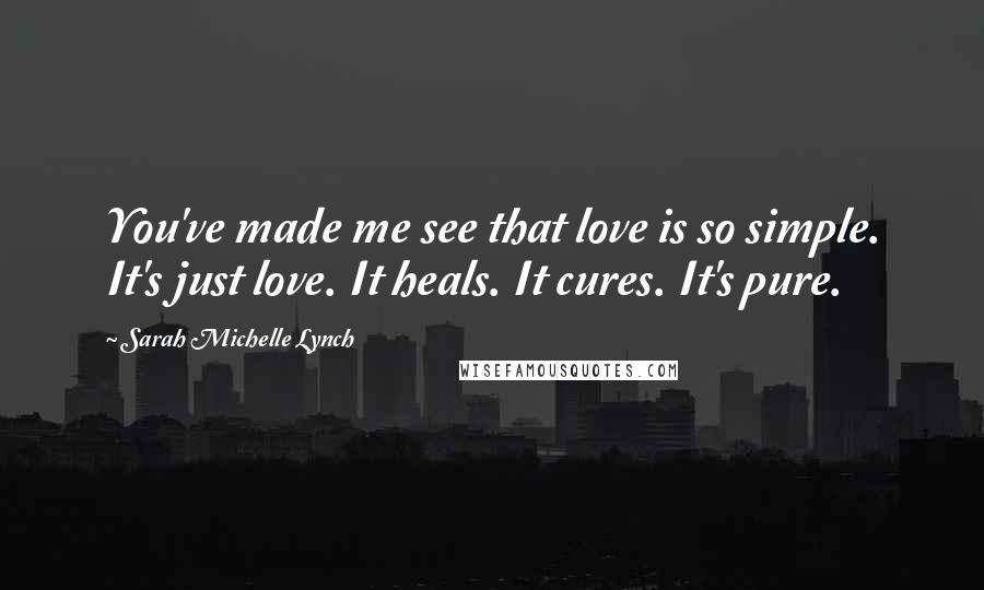 Sarah Michelle Lynch Quotes: You've made me see that love is so simple. It's just love. It heals. It cures. It's pure.