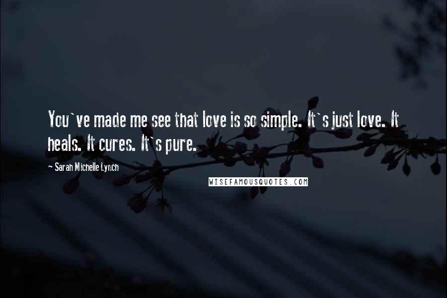 Sarah Michelle Lynch Quotes: You've made me see that love is so simple. It's just love. It heals. It cures. It's pure.