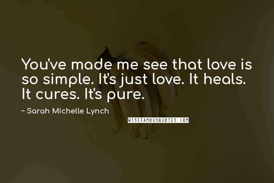 Sarah Michelle Lynch Quotes: You've made me see that love is so simple. It's just love. It heals. It cures. It's pure.